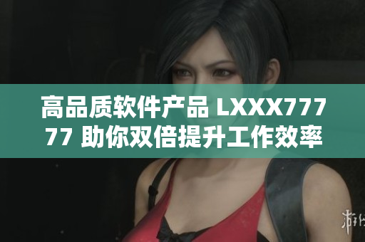 高品质软件产品 LXXX77777 助你双倍提升工作效率