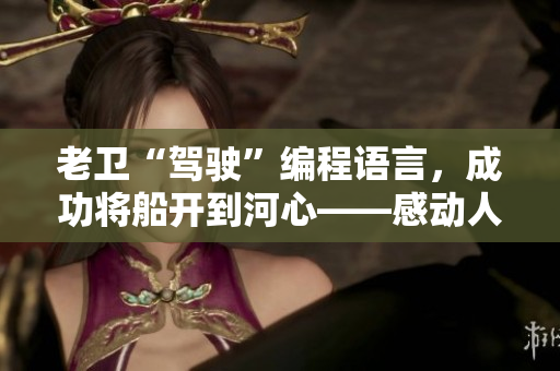 老卫“驾驶”编程语言，成功将船开到河心——感动人心的编程经历！