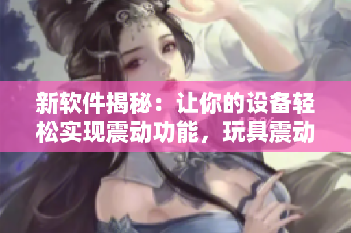 新软件揭秘：让你的设备轻松实现震动功能，玩具震动配合更加畅快
