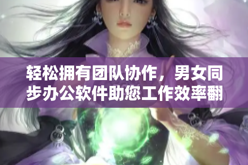 轻松拥有团队协作，男女同步办公软件助您工作效率翻倍