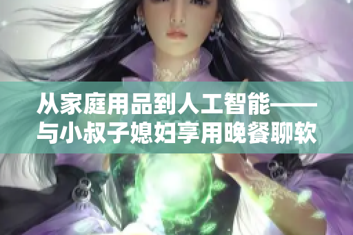 从家庭用品到人工智能——与小叔子媳妇享用晚餐聊软件未来