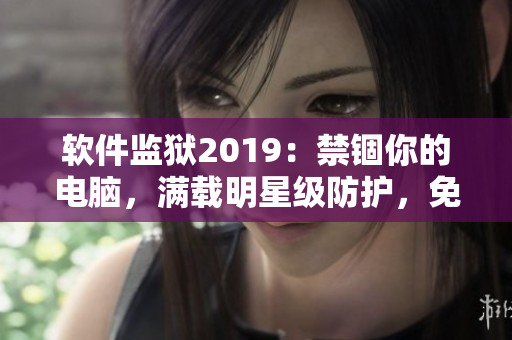 软件监狱2019：禁锢你的电脑，满载明星级防护，免费使用！