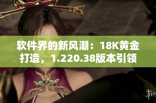 软件界的新风潮：18K黄金打造，1.220.38版本引领未来