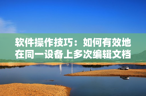 软件操作技巧：如何有效地在同一设备上多次编辑文档？