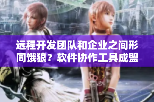 远程开发团队和企业之间形同饿狼？软件协作工具成盟友