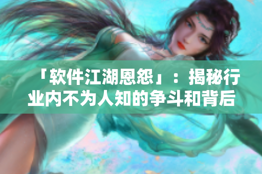 「软件江湖恩怨」：揭秘行业内不为人知的争斗和背后的故事