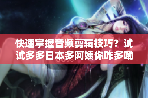 快速掌握音频剪辑技巧？试试多多日本多阿姨你咋多嘞什么歌插件！