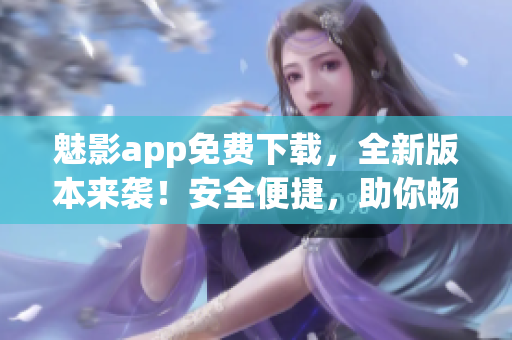 魅影app免费下载，全新版本来袭！安全便捷，助你畅享影视娱乐！