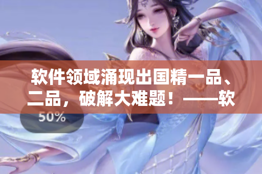 软件领域涌现出国精一品、二品，破解大难题！——软件国精产品创新突破