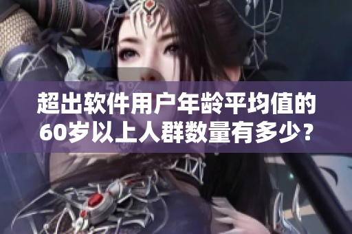 超出软件用户年龄平均值的60岁以上人群数量有多少？