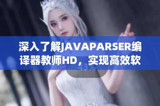 深入了解JAVAPARSER编译器教师HD，实现高效软件开发