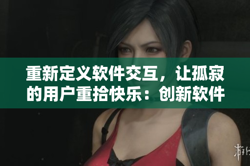 重新定义软件交互，让孤寂的用户重拾快乐：创新软件交互设计方法的探索