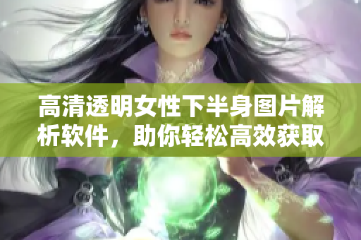 高清透明女性下半身图片解析软件，助你轻松高效获取清晰图像
