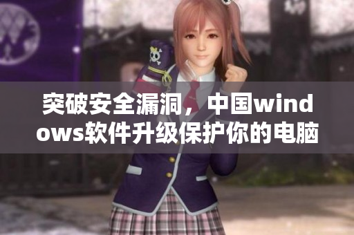 突破安全漏洞，中国windows软件升级保护你的电脑安全