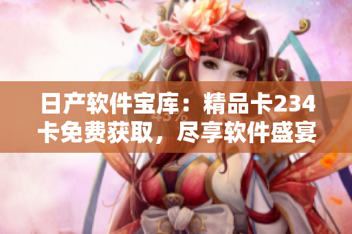 日产软件宝库：精品卡234卡免费获取，尽享软件盛宴！