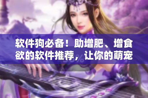 软件狗必备！助增肥、增食欲的软件推荐，让你的萌宠大壮