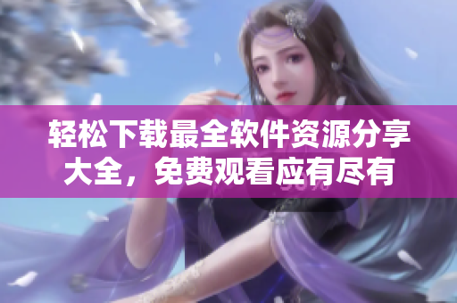 轻松下载最全软件资源分享大全，免费观看应有尽有