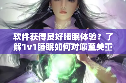 软件获得良好睡眠体验？了解1v1睡眠如何对您至关重要！