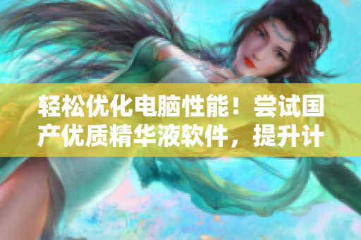 轻松优化电脑性能！尝试国产优质精华液软件，提升计算机效率