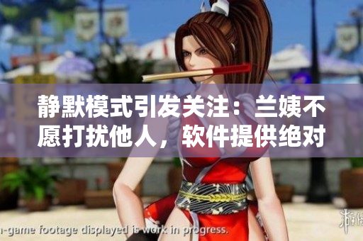 静默模式引发关注：兰姨不愿打扰他人，软件提供绝对安静的使用体验