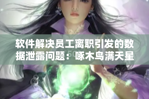 软件解决员工离职引发的数据泄露问题：啄木鸟满天星灭火宝贝效果惊人！