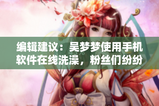 编辑建议：吴梦梦使用手机软件在线洗澡，粉丝们纷纷追捧