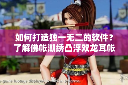如何打造独一无二的软件？了解佛帐潮绣凸浮双龙耳帐的设计理念！