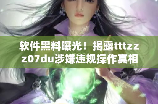 软件黑料曝光！揭露tttzzz07du涉嫌违规操作真相