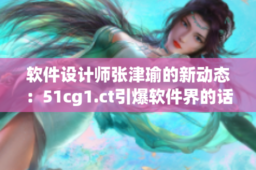 软件设计师张津瑜的新动态：51cg1.ct引爆软件界的话题