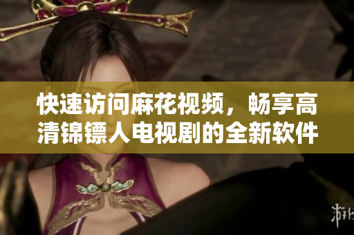 快速访问麻花视频，畅享高清锦镖人电视剧的全新软件推荐