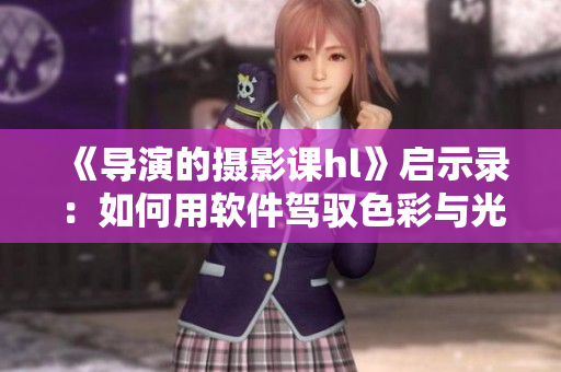 《导演的摄影课hl》启示录：如何用软件驾驭色彩与光影？