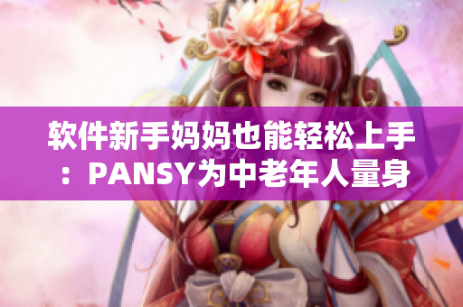 软件新手妈妈也能轻松上手：PANSY为中老年人量身打造的简易操作软件