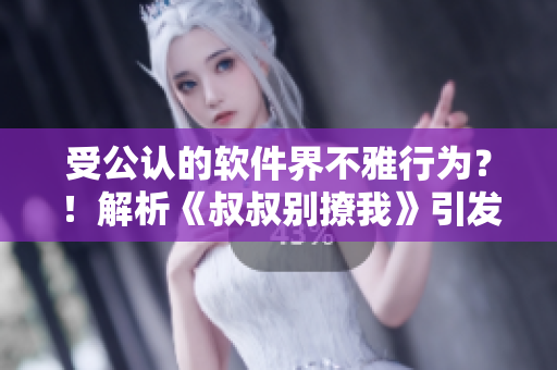 受公认的软件界不雅行为？！解析《叔叔别撩我》引发的爆炸性话题
