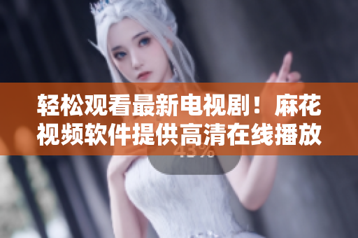 轻松观看最新电视剧！麻花视频软件提供高清在线播放服务