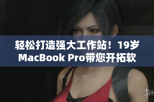 轻松打造强大工作站！19岁MacBook Pro带您开拓软件领域