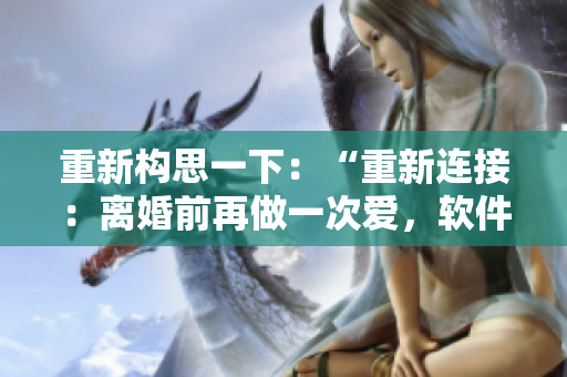 重新构思一下：“重新连接：离婚前再做一次爱，软件解决方案”