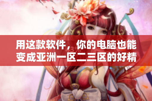 用这款软件，你的电脑也能变成亚洲一区二三区的好精华液！