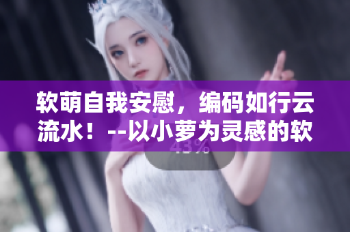 软萌自我安慰，编码如行云流水！--以小萝为灵感的软件开发漫画