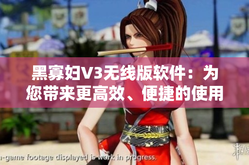 黑寡妇V3无线版软件：为您带来更高效、便捷的使用体验