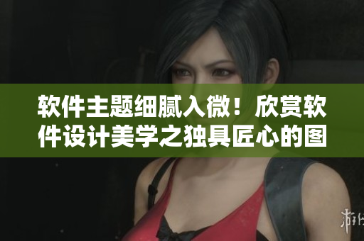 软件主题细腻入微！欣赏软件设计美学之独具匠心的图片大全