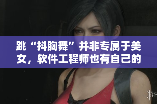 跳“抖胸舞”并非专属于美女，软件工程师也有自己的“抖胸舞”