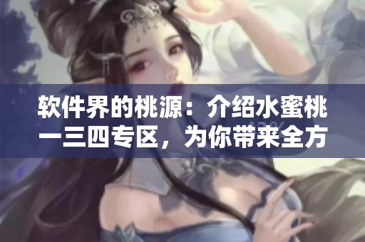 软件界的桃源：介绍水蜜桃一三四专区，为你带来全方位软件资源指南