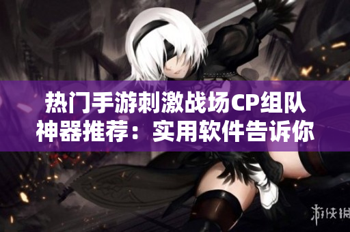 热门手游刺激战场CP组队神器推荐：实用软件告诉你怎样快速搭配成功！