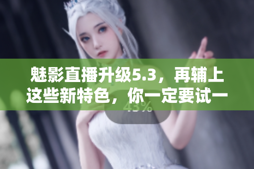 魅影直播升级5.3，再辅上这些新特色，你一定要试一试！