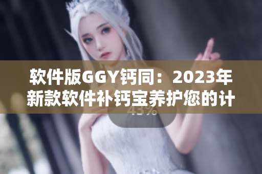 软件版GGY钙同：2023年新款软件补钙宝养护您的计算机健康