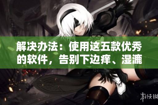 解决办法：使用这五款优秀的软件，告别下边痒、湿漉漉烦恼！
