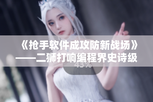 《抢手软件成攻防新战场》——二狮打响编程界史诗级大战