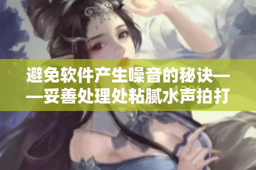 避免软件产生噪音的秘诀——妥善处理处粘腻水声拍打声