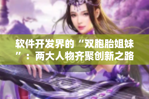 软件开发界的“双胞胎姐妹”：两大人物齐聚创新之路