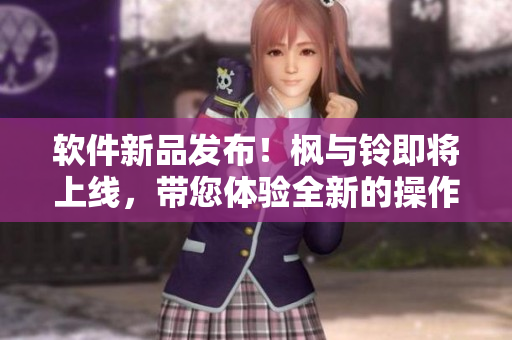 软件新品发布！枫与铃即将上线，带您体验全新的操作体验！